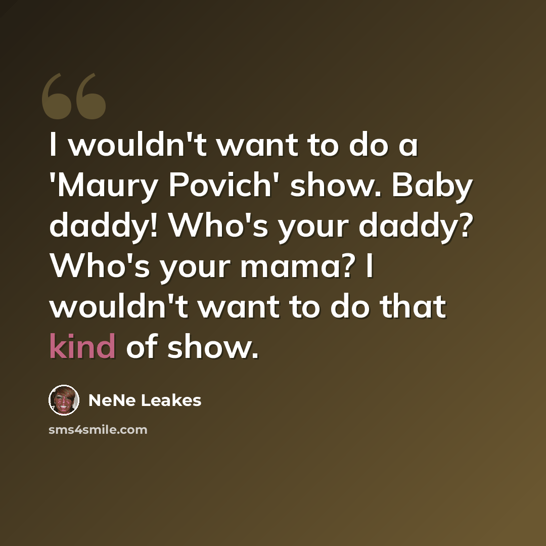 “I wouldn't want to do a 'Maury Povich' show. Baby daddy! Who's your daddy? Who's your mama? I wouldn't want to do that kind of show.” quote by NeNe Leakes