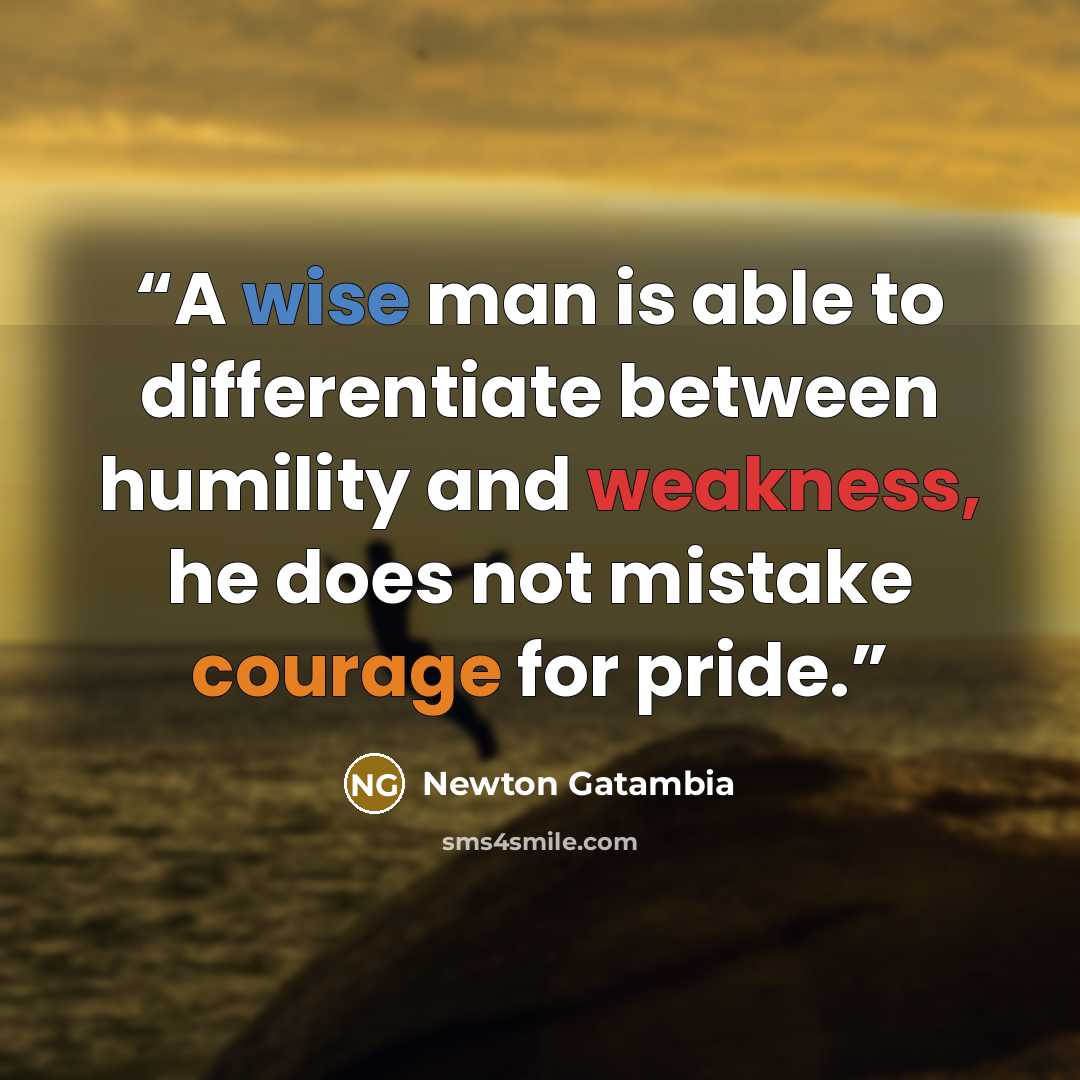 “A wise man is able to differentiate between humility and weakness, he does not mistake courage for pride.” quote by Newton Gatambia