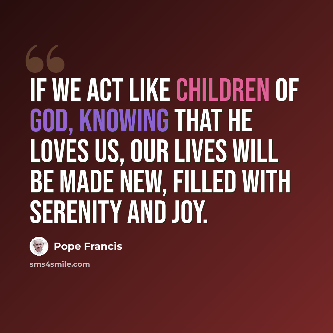 “If we act like children of God, knowing that he loves us, our lives will be made new, filled with serenity and joy.” quote by Pope Francis