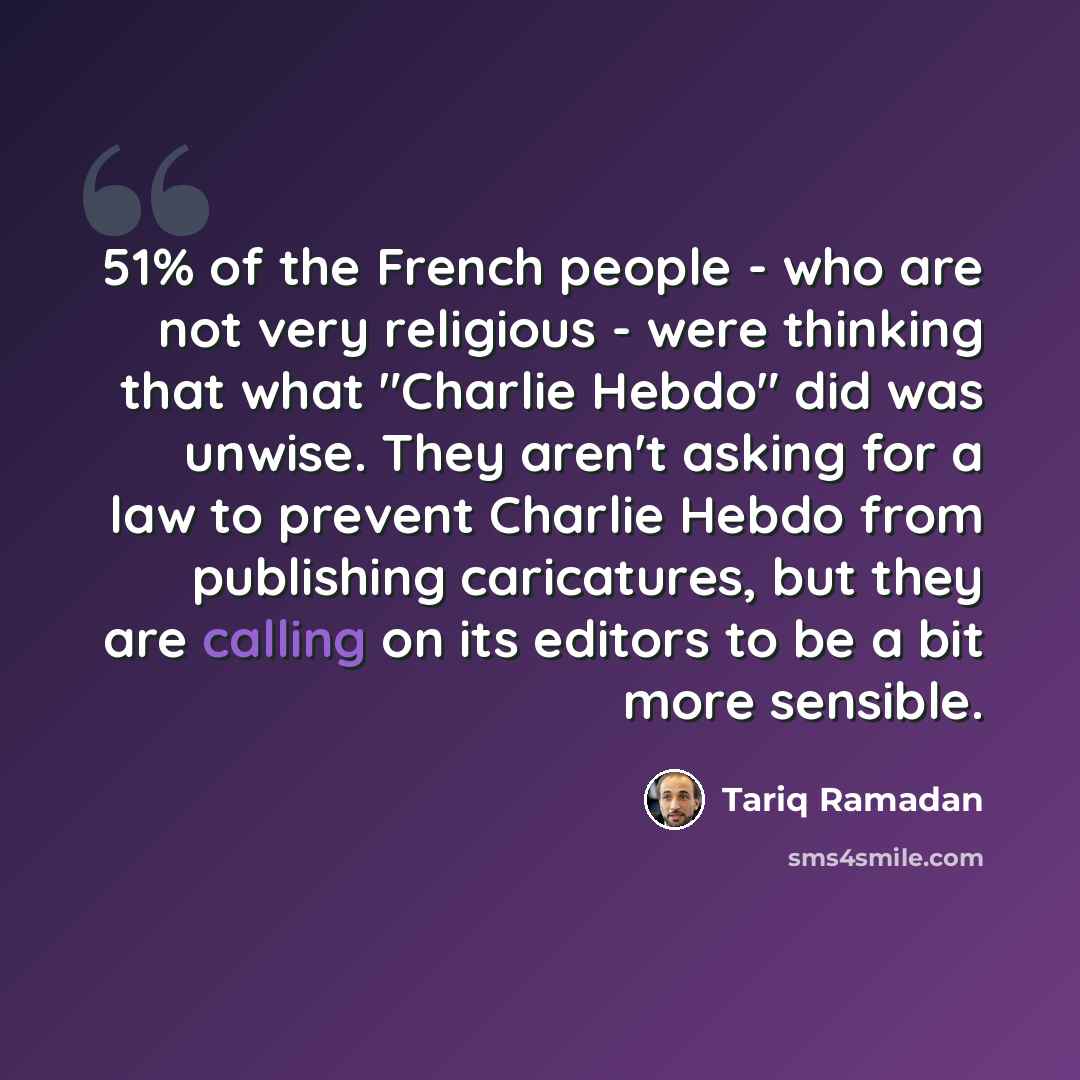 “51% of the French people - who are not very religious - were thinking that what "Charlie Hebdo" did was unwise. They aren't asking for a law to prevent Charlie Hebdo from publishing caricatures, but they are calling on its editors to be a bit more sensible.” quote by Tariq Ramadan