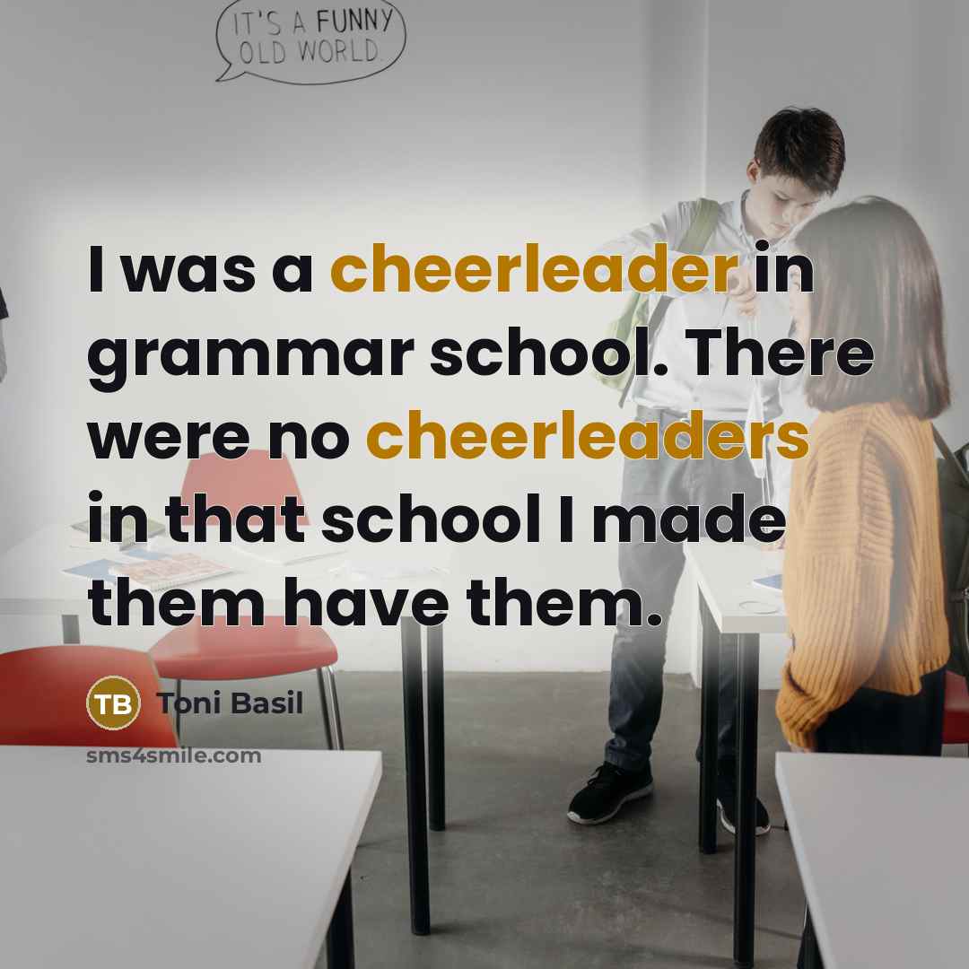 “I was a cheerleader in grammar school. There were no cheerleaders in that school I made them have them.” quote by Toni Basil