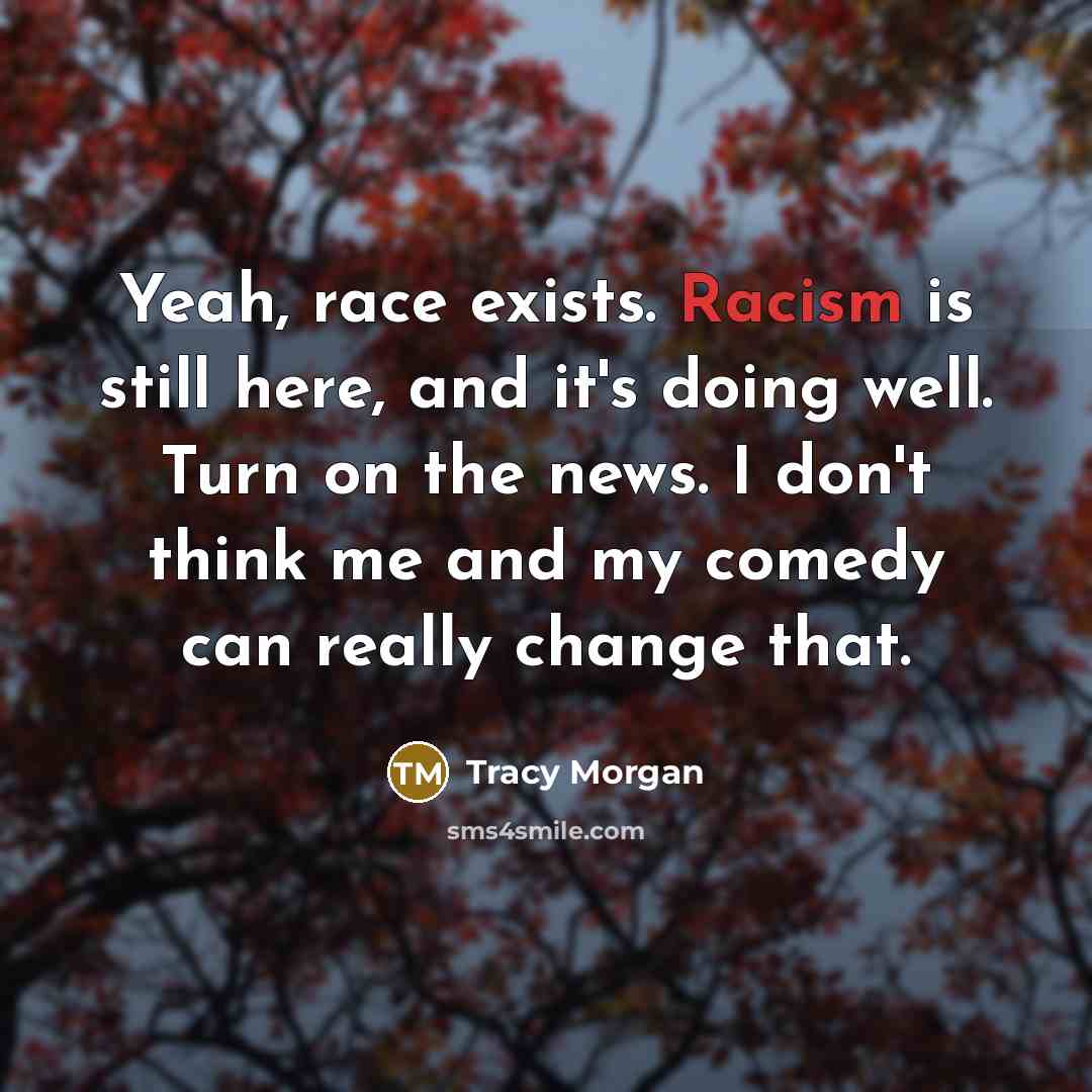 “Yeah, race exists. Racism is still here, and it's doing well. Turn on the news. I don't think me and my comedy can really change that.” quote by Tracy Morgan