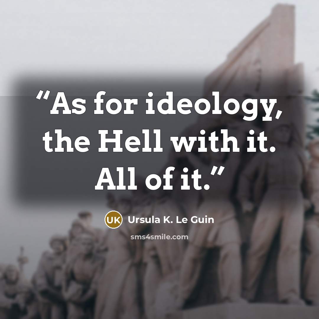 “As for ideology, the Hell with it. All of it.” quote by Ursula K. Le Guin