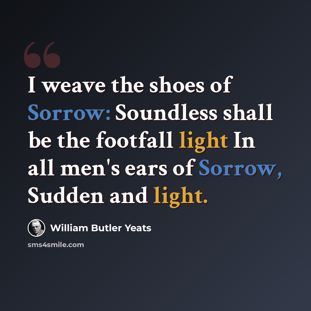 “I weave the shoes of Sorrow: Soundless shall be the footfall light In all men's ears of Sorrow, Sudden and light.” quote by William Butler Yeats
