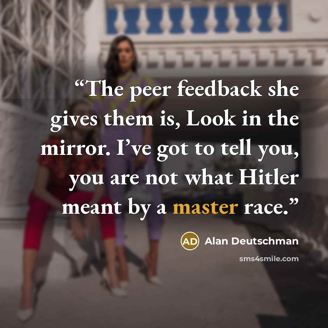 “The peer feedback she gives them is, Look in the mirror. I’ve got to tell you, you are not what Hitler meant by a master race.” quote by Alan Deutschman