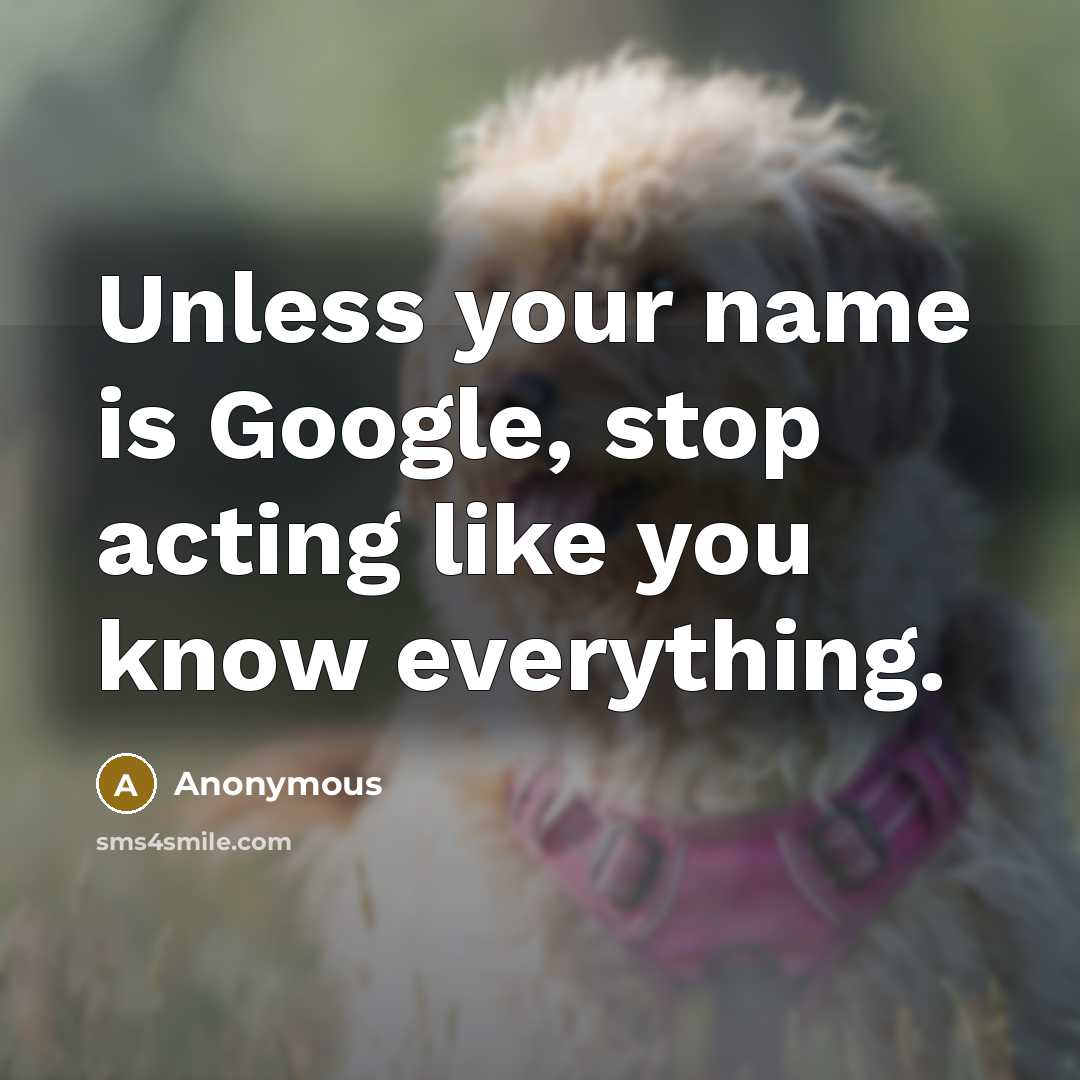 “Unless your name is Google, stop acting like you know everything.” quote by Anonymous