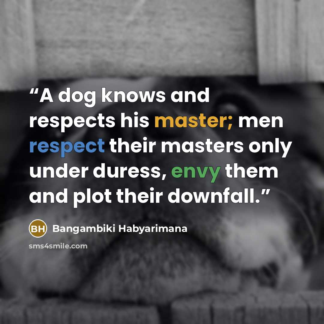 “A dog knows and respects his master; men respect their masters only under duress, envy them and plot their downfall.” quote by Bangambiki Habyarimana