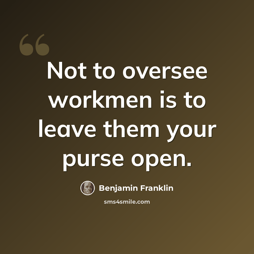 “Not to oversee workmen is to leave them your purse open.” quote by Benjamin Franklin
