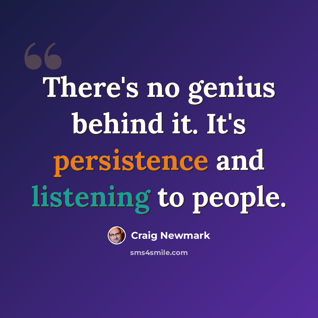 “There's no genius behind it. It's persistence and listening to people.” quote by Craig Newmark