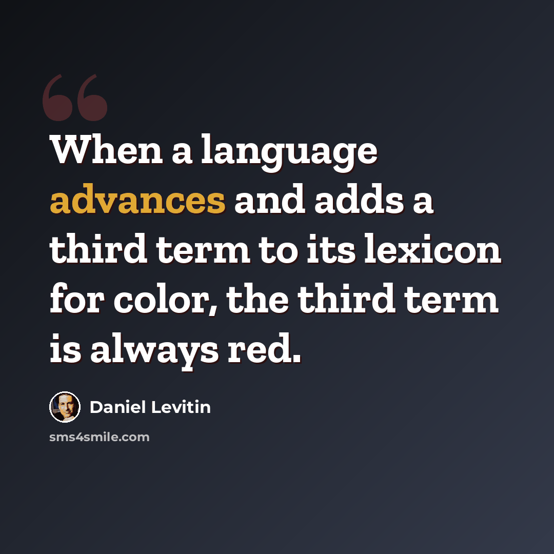 “When a language advances and adds a third term to its lexicon for color, the third term is always red.” quote by Daniel Levitin