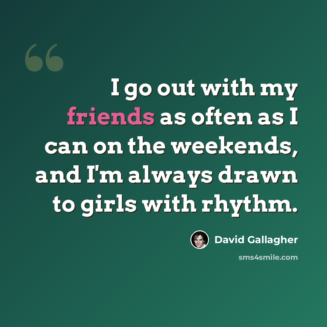 “I go out with my friends as often as I can on the weekends, and I'm always drawn to girls with rhythm.” quote by David Gallagher