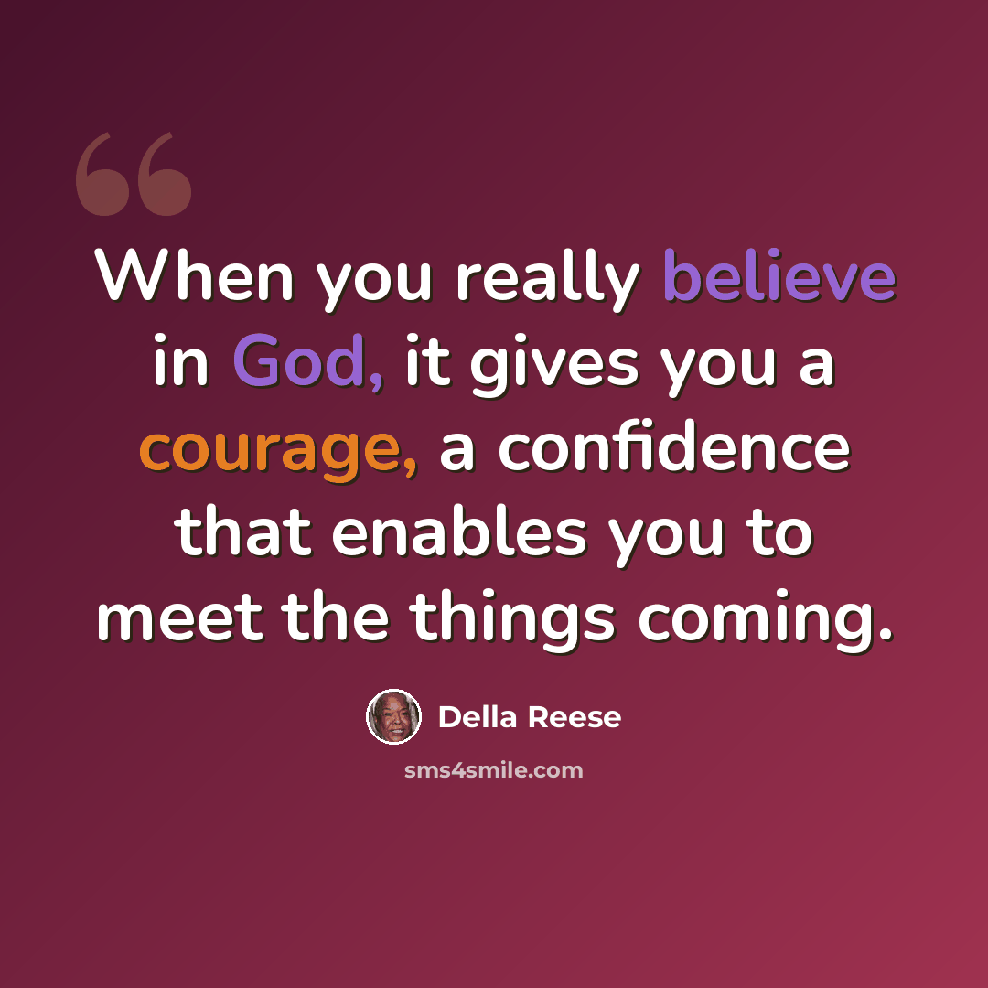 “When you really believe in God, it gives you a courage, a confidence that enables you to meet the things coming.” quote by Della Reese