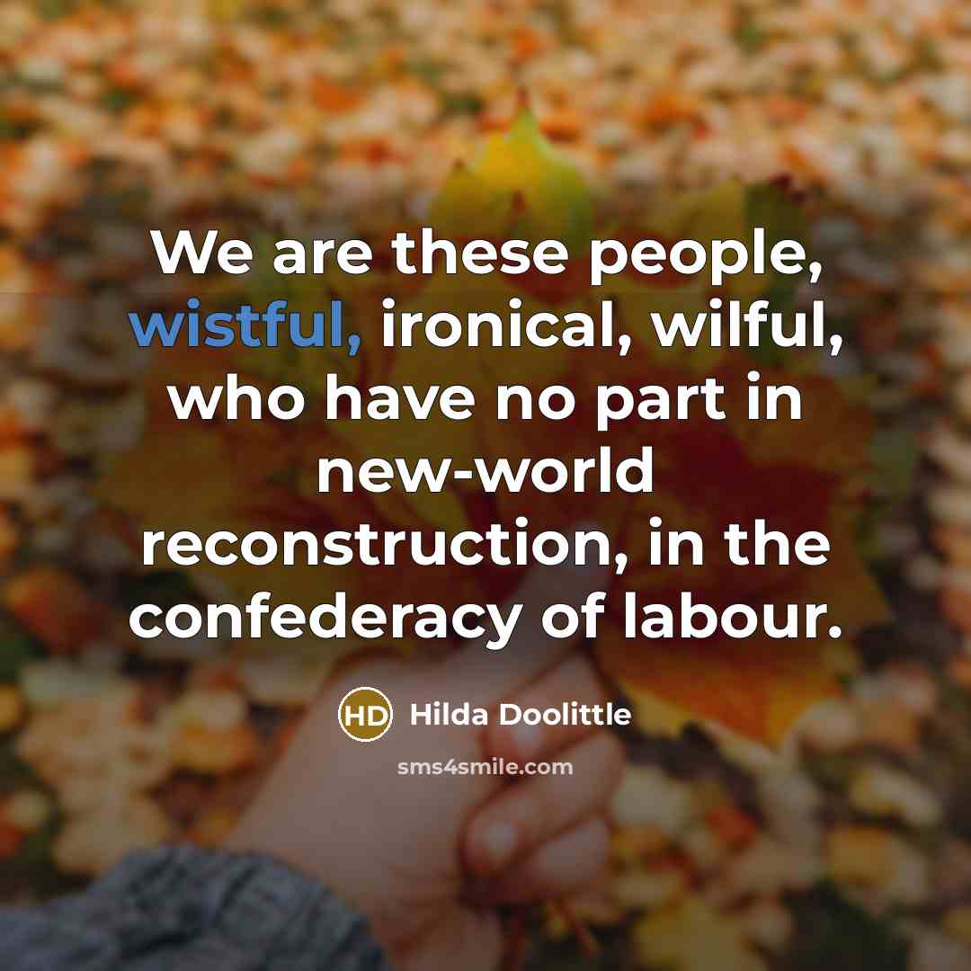 “We are these people, wistful, ironical, wilful, who have no part in new-world reconstruction, in the confederacy of labour.” quote by Hilda Doolittle