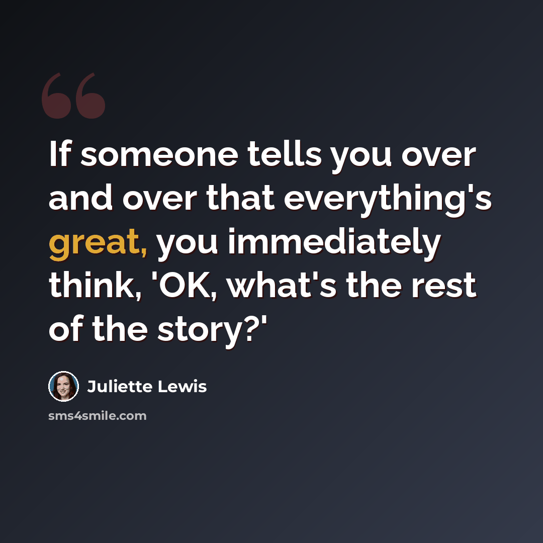 “If someone tells you over and over that everything's great, you immediately think, 'OK, what's the rest of the story?'” quote by Juliette Lewis