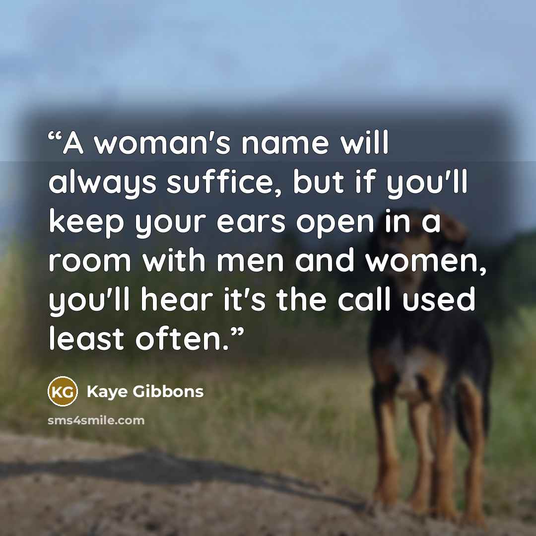 “A woman's name will always suffice, but if you'll keep your ears open in a room with men and women, you'll hear it's the call used least often.” quote by Kaye Gibbons