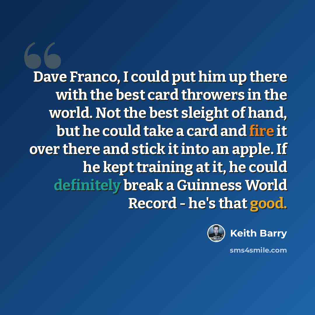 “Dave Franco, I could put him up there with the best card throwers in the world. Not the best sleight of hand, but he could take a card and fire it over there and stick it into an apple. If he kept training at it, he could definitely break a Guinness World Record - he's that good.” quote by Keith Barry