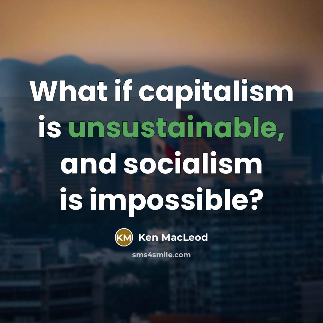 “What if capitalism is unsustainable, and socialism is impossible?” quote by Ken MacLeod