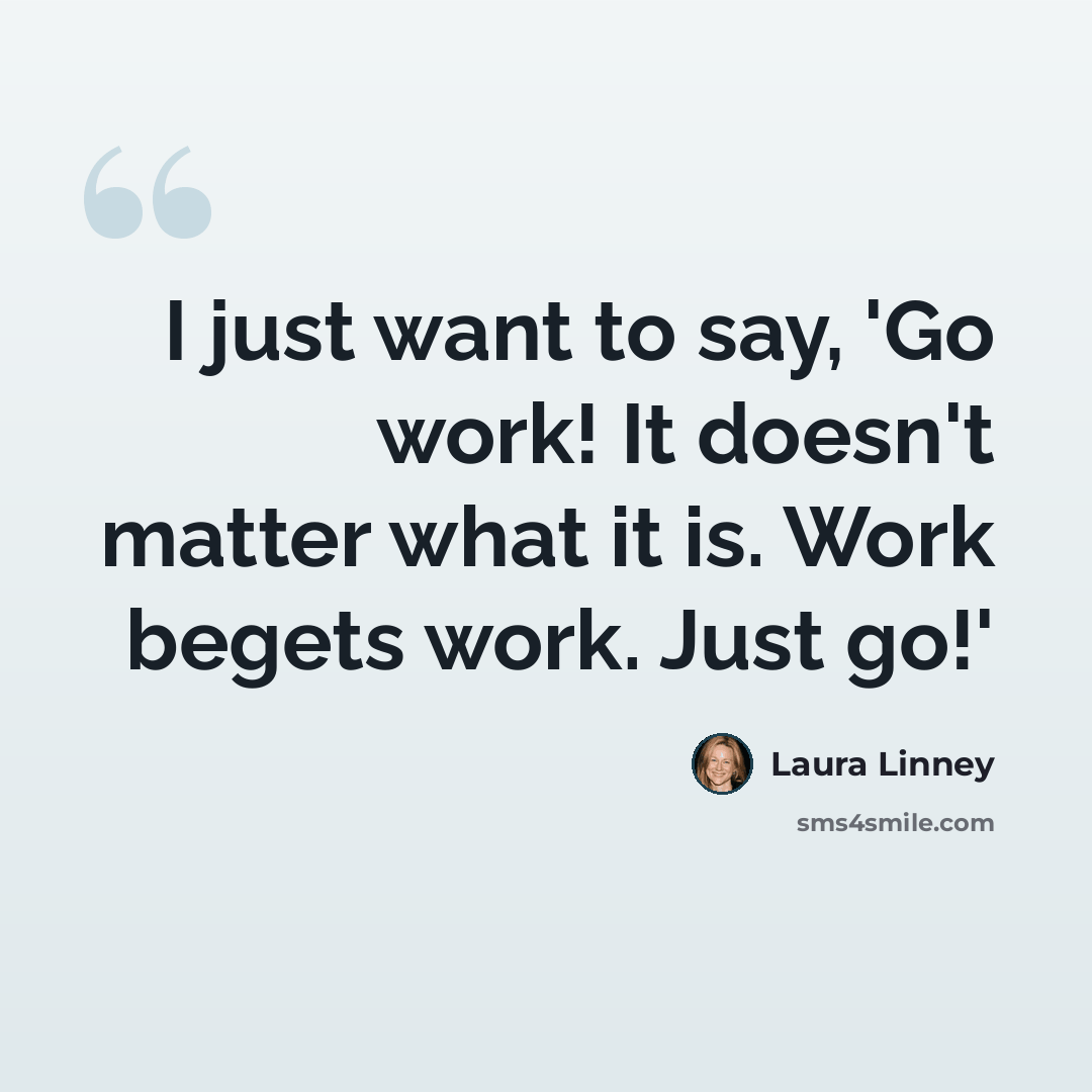 “I just want to say, 'Go work! It doesn't matter what it is. Work begets work. Just go!'” quote by Laura Linney
