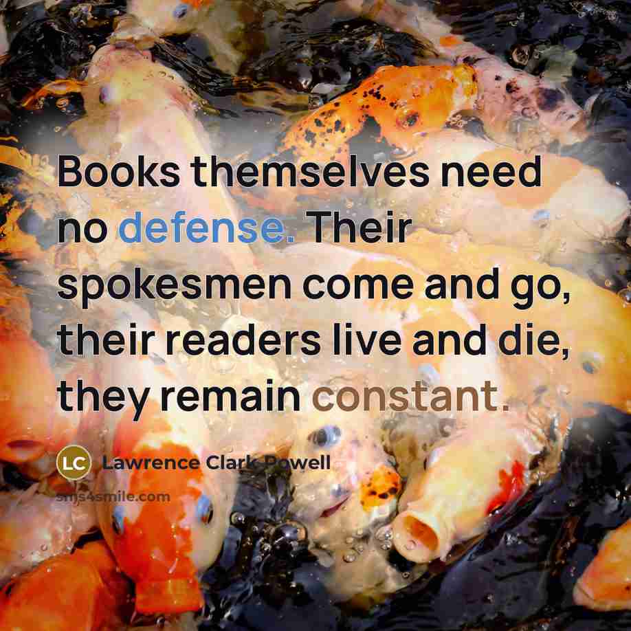 “Books themselves need no defense. Their spokesmen come and go, their readers live and die, they remain constant.” quote by Lawrence Clark Powell