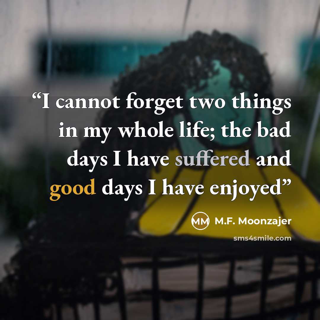 “I cannot forget two things in my whole life; the bad days I have suffered and good days I have enjoyed” quote by M.F. Moonzajer