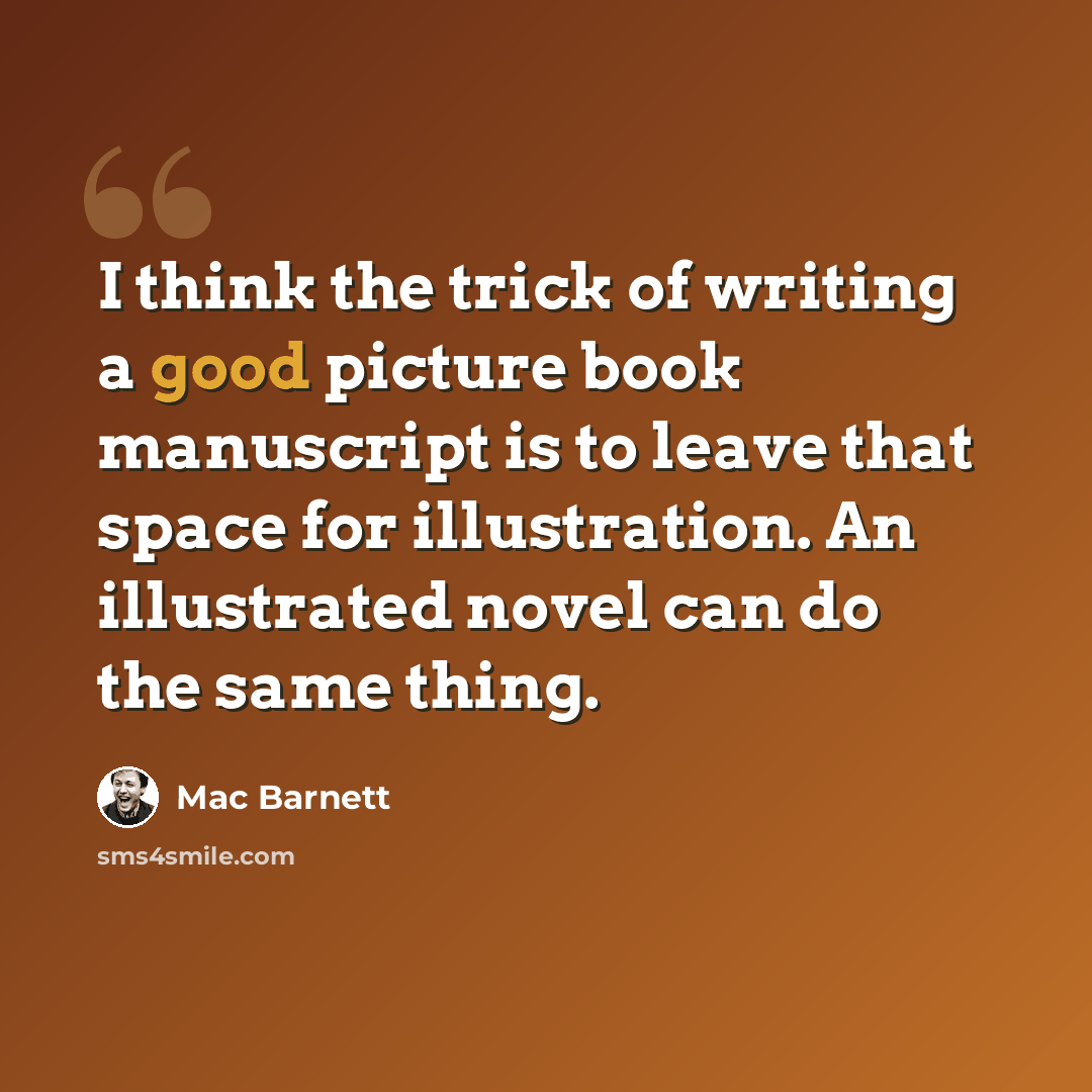 “I think the trick of writing a good picture book manuscript is to leave that space for illustration. An illustrated novel can do the same thing.” quote by Mac Barnett
