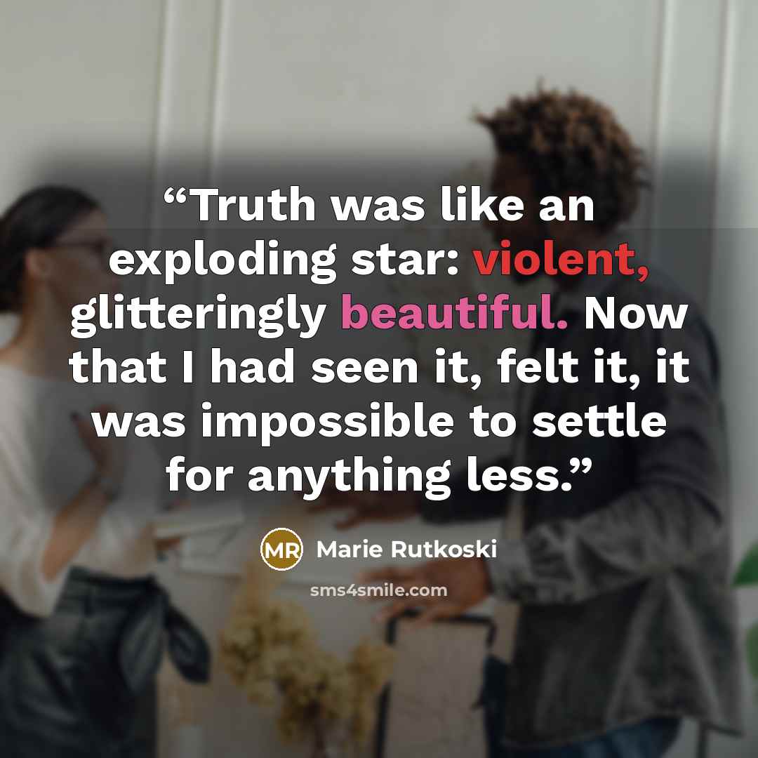 “Truth was like an exploding star: violent, glitteringly beautiful. Now that I had seen it, felt it, it was impossible to settle for anything less.” quote by Marie Rutkoski