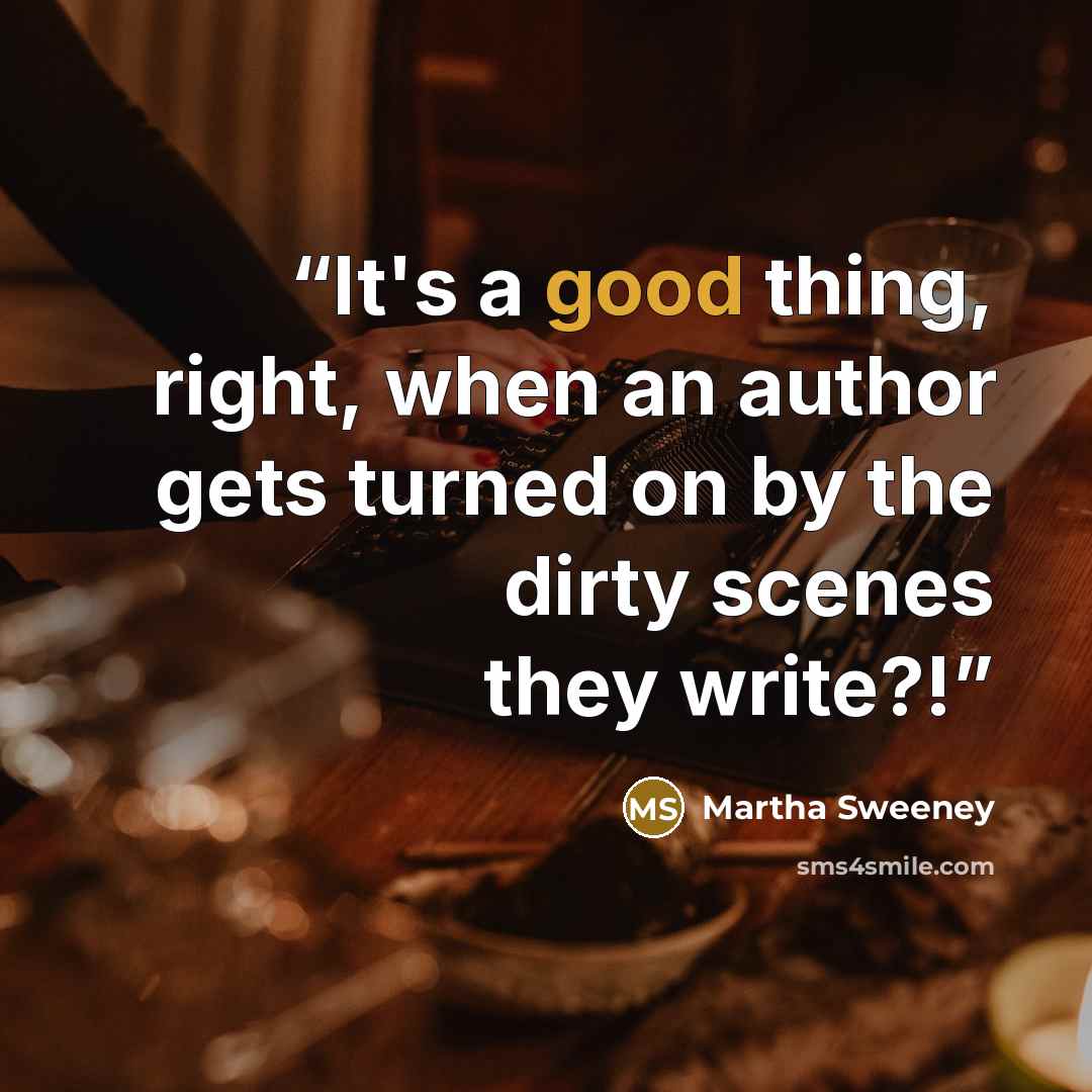 “It's a good thing, right, when an author gets turned on by the dirty scenes they write?!” quote by Martha Sweeney