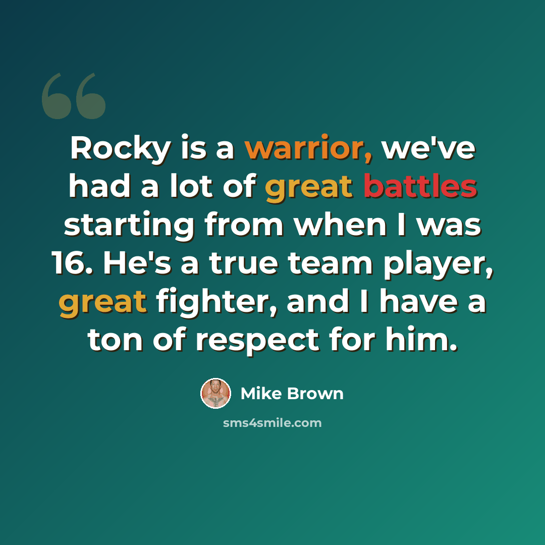 “Rocky is a warrior, we've had a lot of great battles starting from when I was 16. He's a true team player, great fighter, and I have a ton of respect for him.” quote by Mike Brown