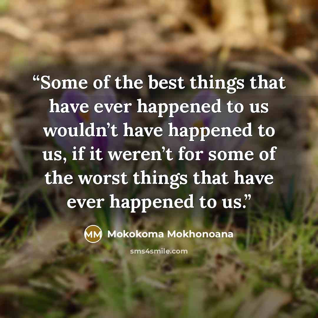 “Some of the best things that have ever happened to us wouldn’t have happened to us, if it weren’t for some of the worst things that have ever happened to us.” quote by Mokokoma Mokhonoana