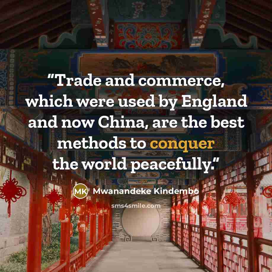 “Trade and commerce, which were used by England and now China, are the best methods to conquer the world peacefully.” quote by Mwanandeke Kindembo