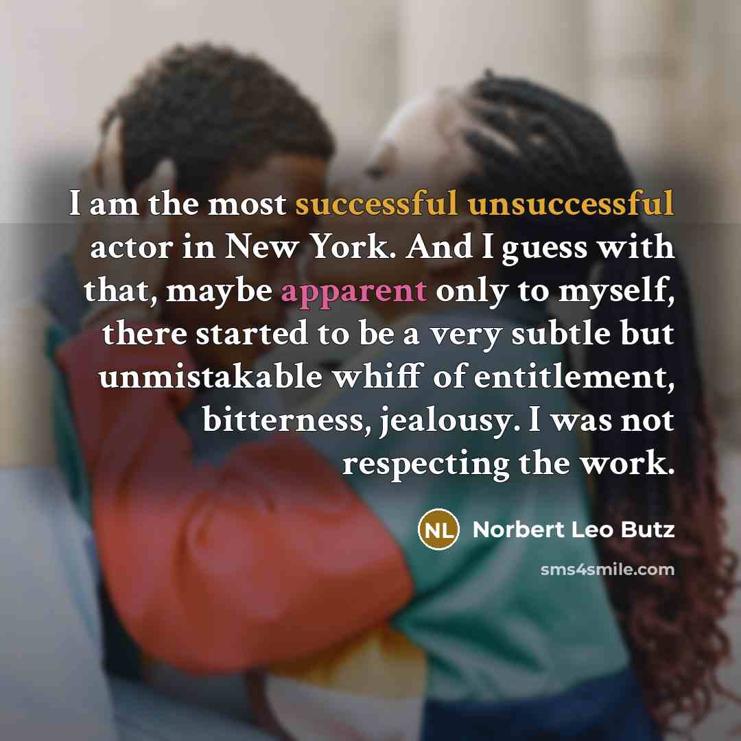 “I am the most successful unsuccessful actor in New York. And I guess with that, maybe apparent only to myself, there started to be a very subtle but unmistakable whiff of entitlement, bitterness, jealousy. I was not respecting the work.” quote by Norbert Leo Butz