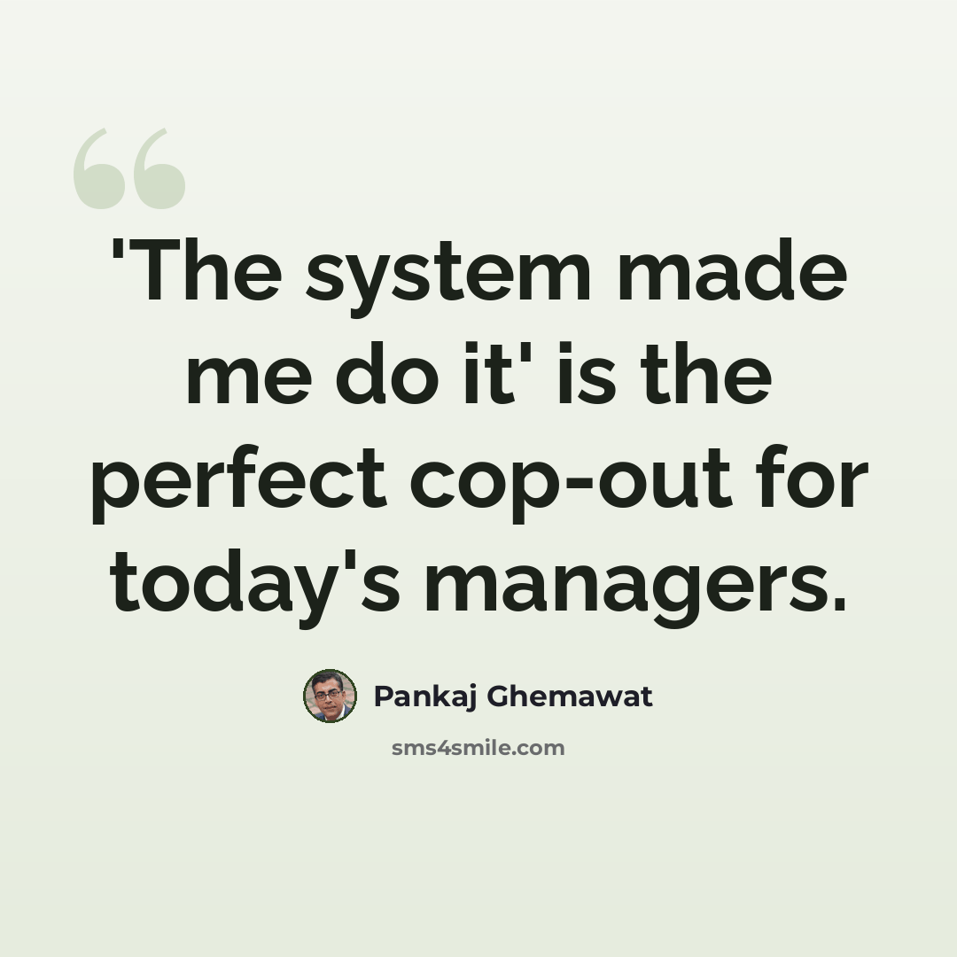 “'The system made me do it' is the perfect cop-out for today's managers.” quote by Pankaj Ghemawat