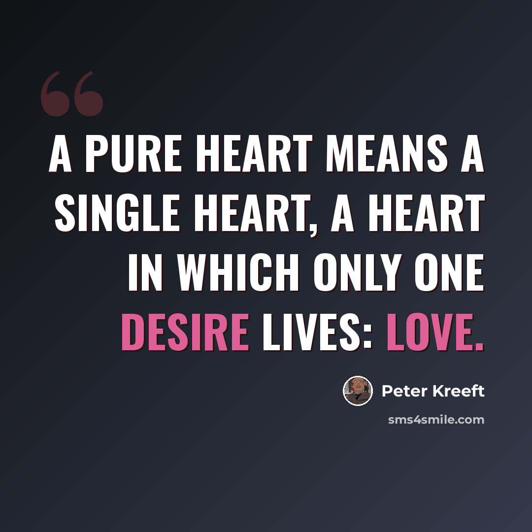 “A pure heart means a single heart, a heart in which only one desire lives: love.” quote by Peter Kreeft