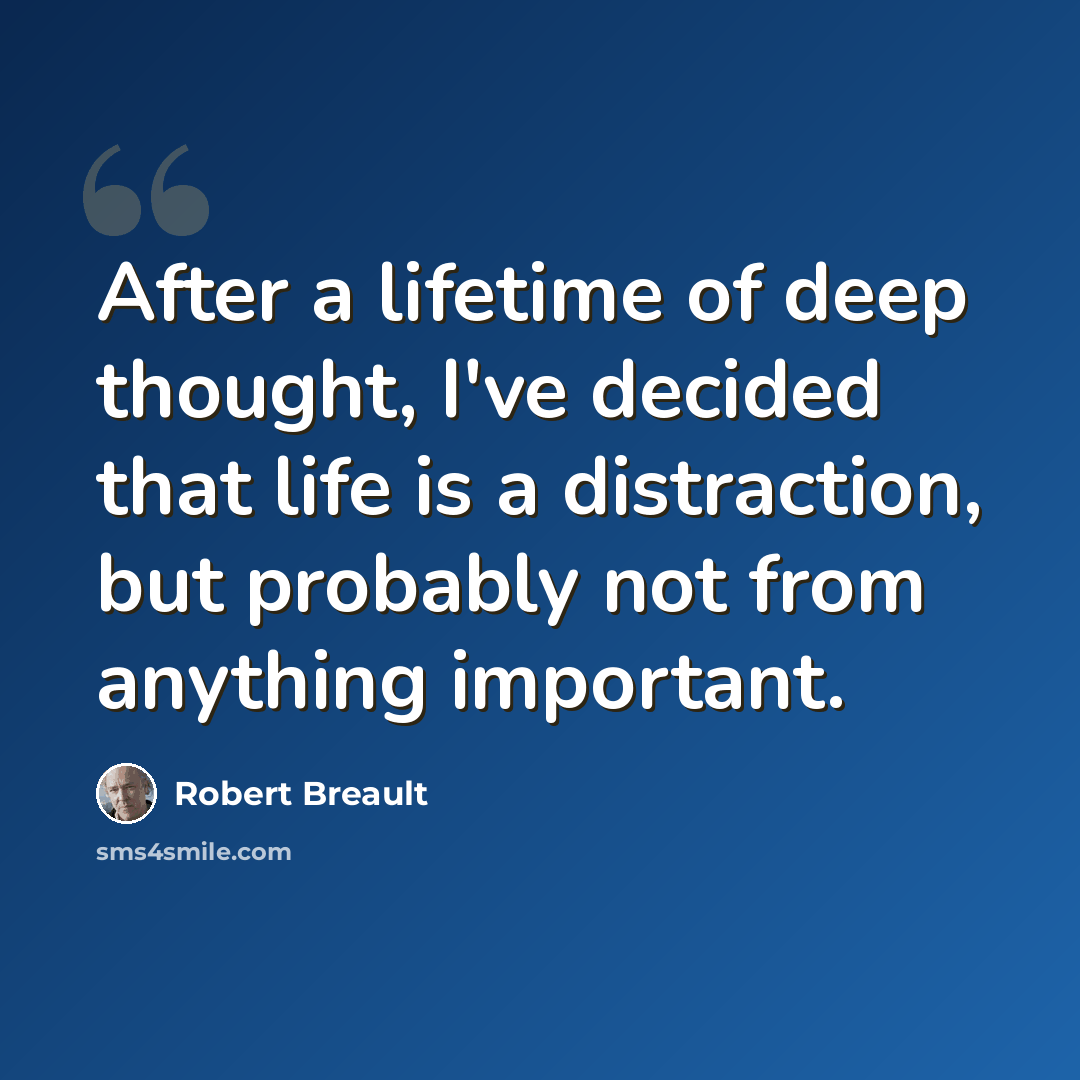 “After a lifetime of deep thought, I've decided that life is a distraction, but probably not from anything important.” quote by Robert Breault
