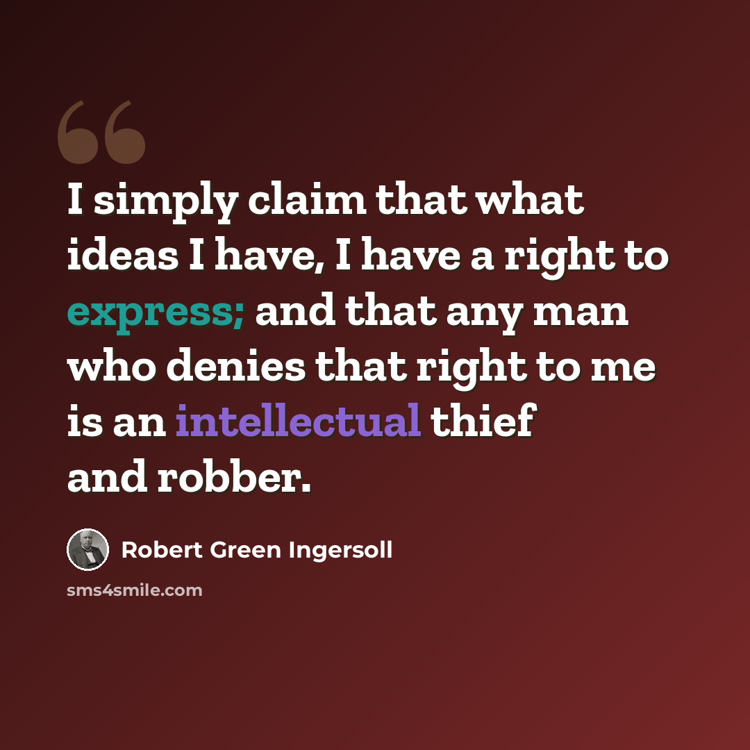“I simply claim that what ideas I have, I have a right to express; and that any man who denies that right to me is an intellectual thief and robber.” quote by Robert Green Ingersoll