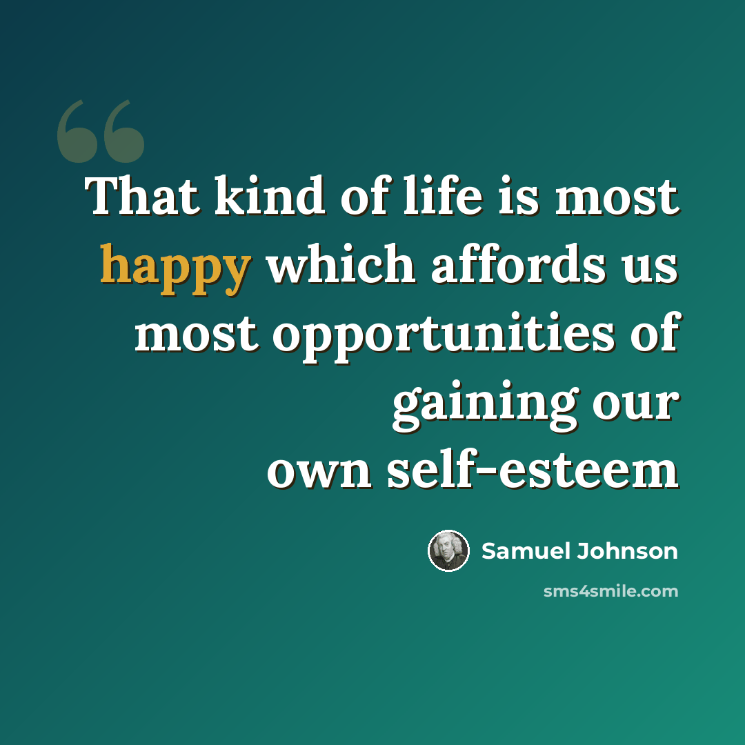 “That kind of life is most happy which affords us most opportunities of gaining our own self-esteem” quote by Samuel Johnson