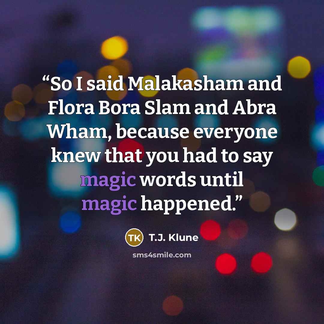 “So I said Malakasham and Flora Bora Slam and Abra Wham, because everyone knew that you had to say magic words until magic happened.” quote by T.J. Klune