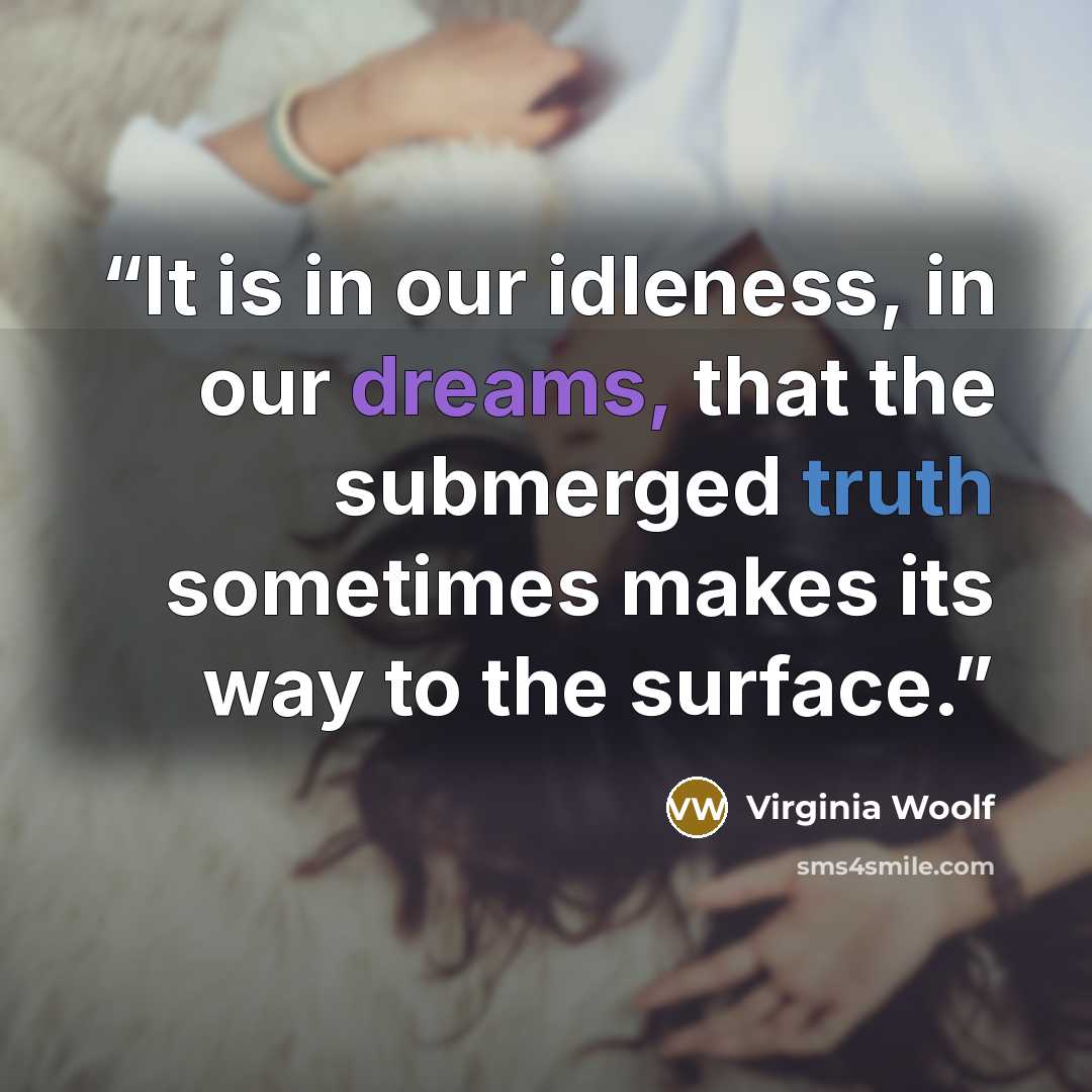 “It is in our idleness, in our dreams, that the submerged truth sometimes makes its way to the surface.” quote by Virginia Woolf