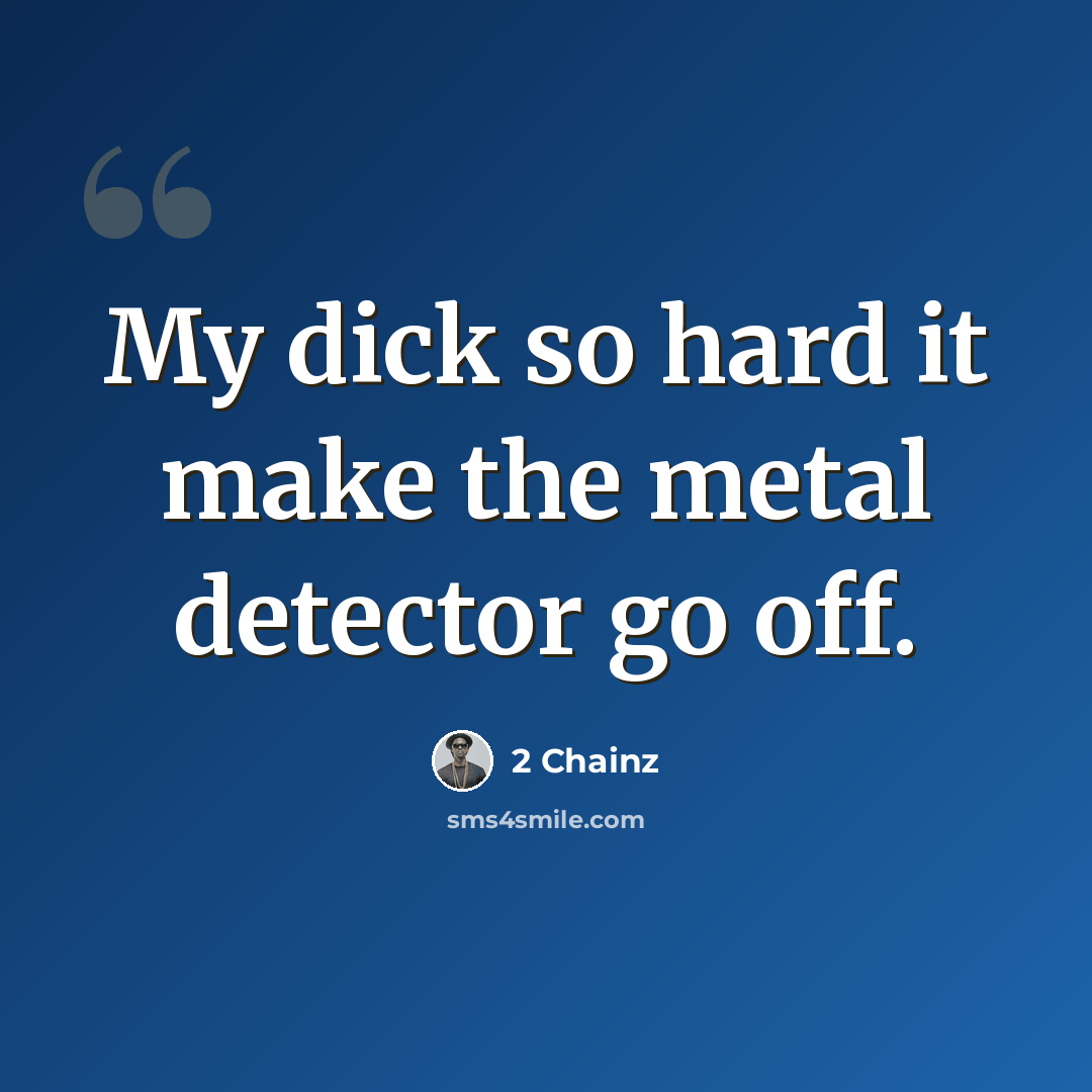 “My dick so hard it make the metal detector go off.” quote by 2 Chainz