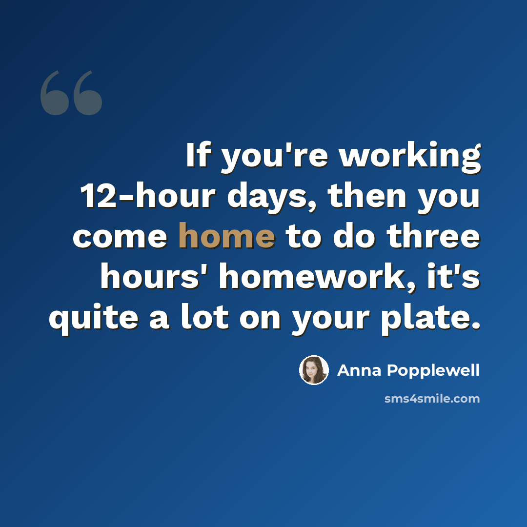 “If you're working 12-hour days, then you come home to do three hours' homework, it's quite a lot on your plate.” quote by Anna Popplewell