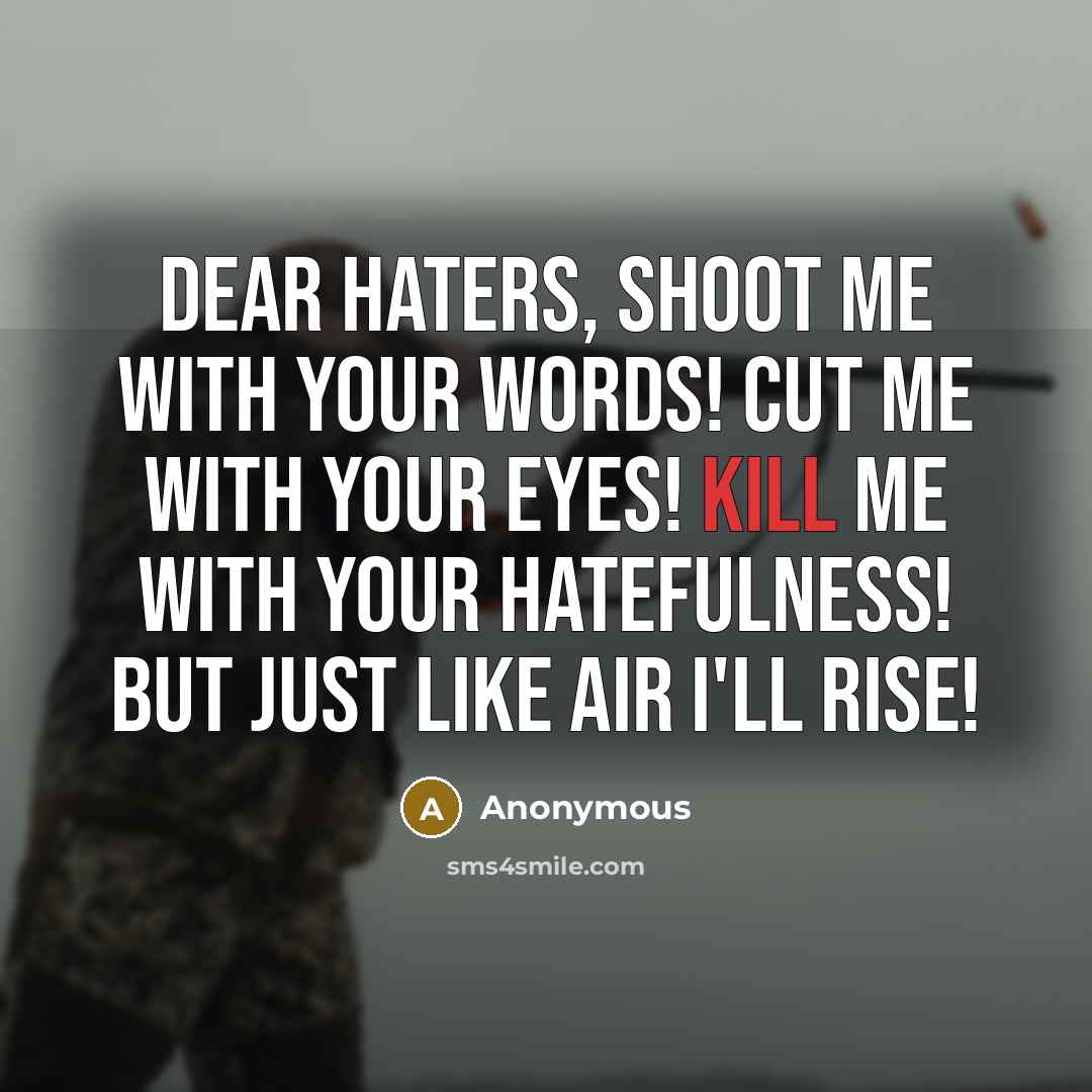 “Dear Haters, Shoot me with your words! Cut me with your eyes! Kill me with your hatefulness! But just like air I'll RISE!” quote by Anonymous