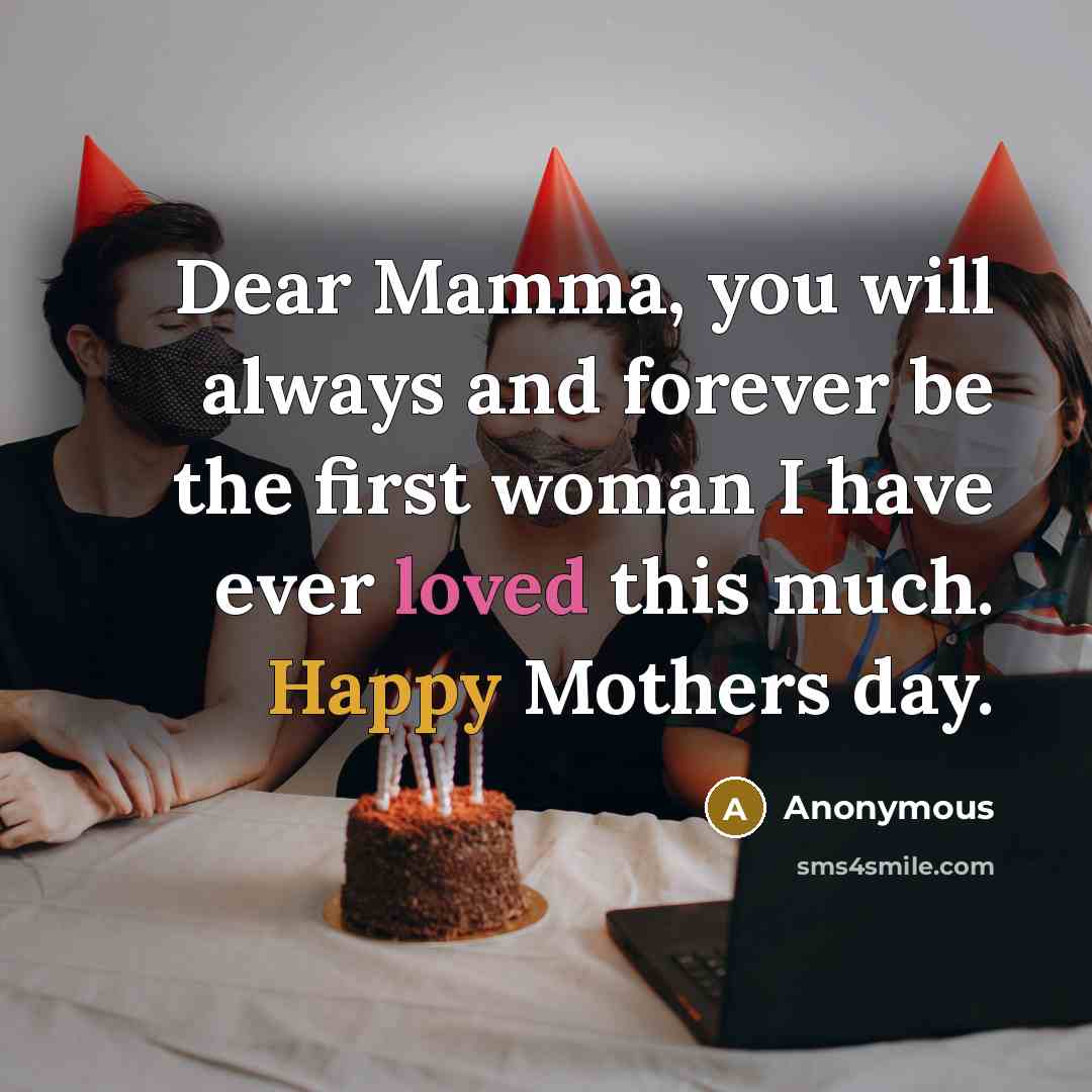 “Dear Mamma, you will always and forever be the first woman I have ever loved this much. Happy Mothers day.” quote by Anonymous