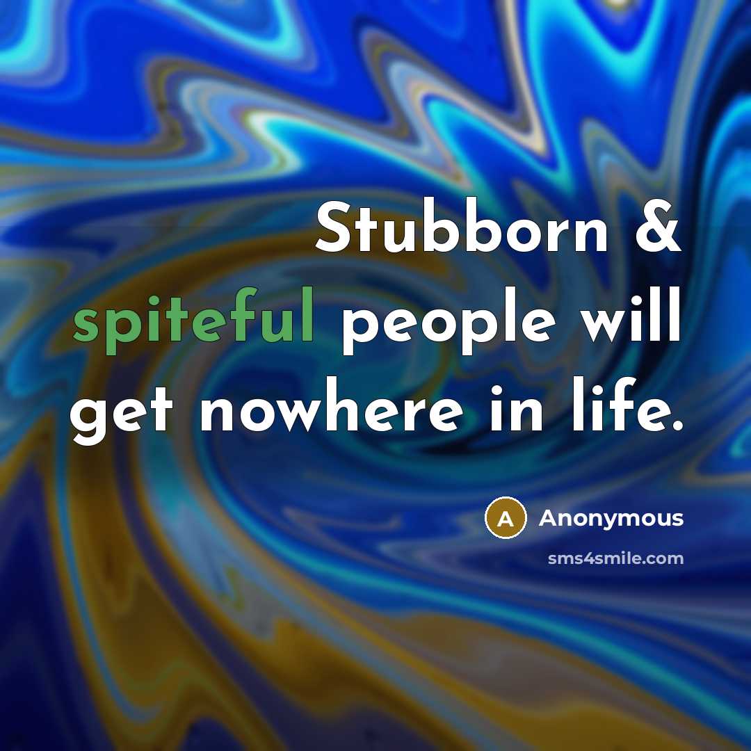 “Stubborn & spiteful people will get nowhere in life.” quote by Anonymous