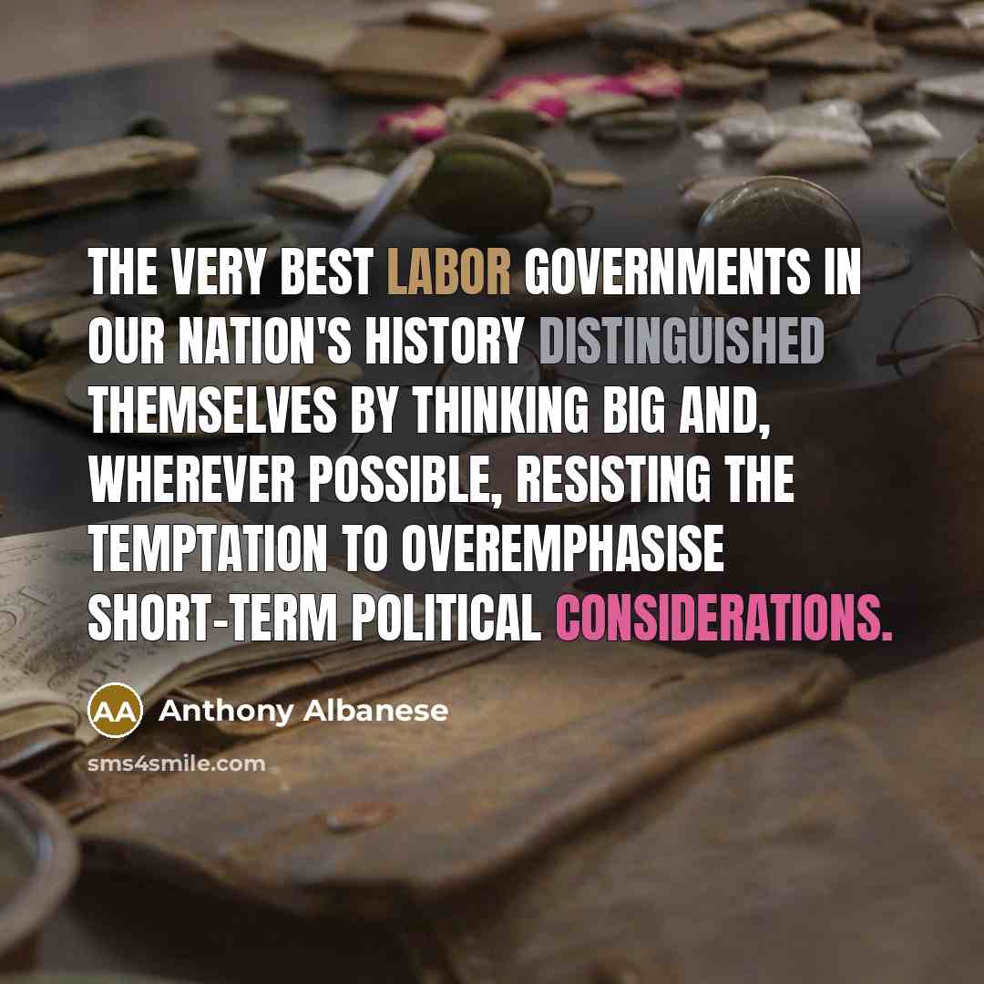 “The very best Labor governments in our nation's history distinguished themselves by thinking big and, wherever possible, resisting the temptation to overemphasise short-term political considerations.” quote by Anthony Albanese