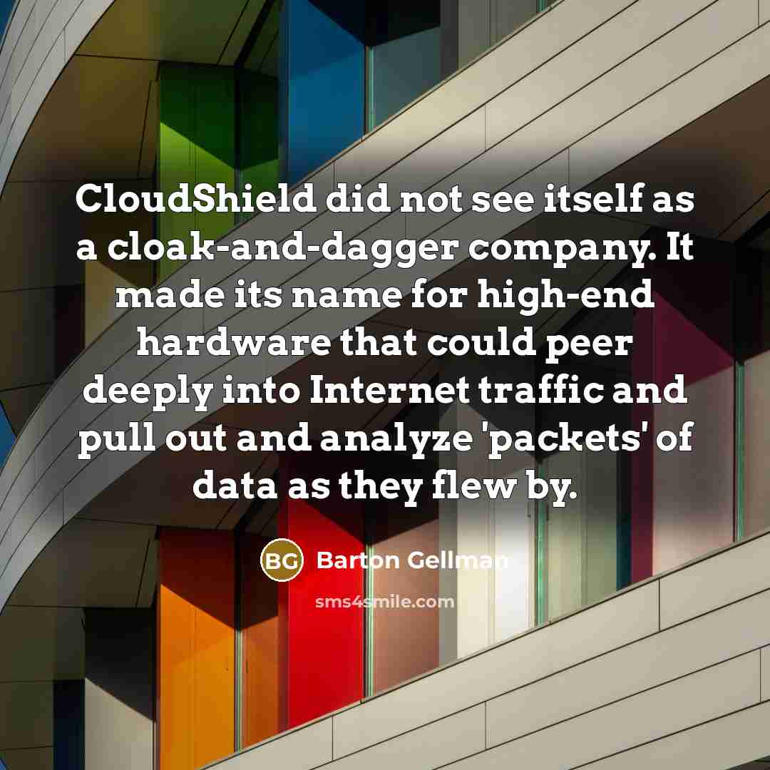 “CloudShield did not see itself as a cloak-and-dagger company. It made its name for high-end hardware that could peer deeply into Internet traffic and pull out and analyze 'packets' of data as they flew by.” quote by Barton Gellman