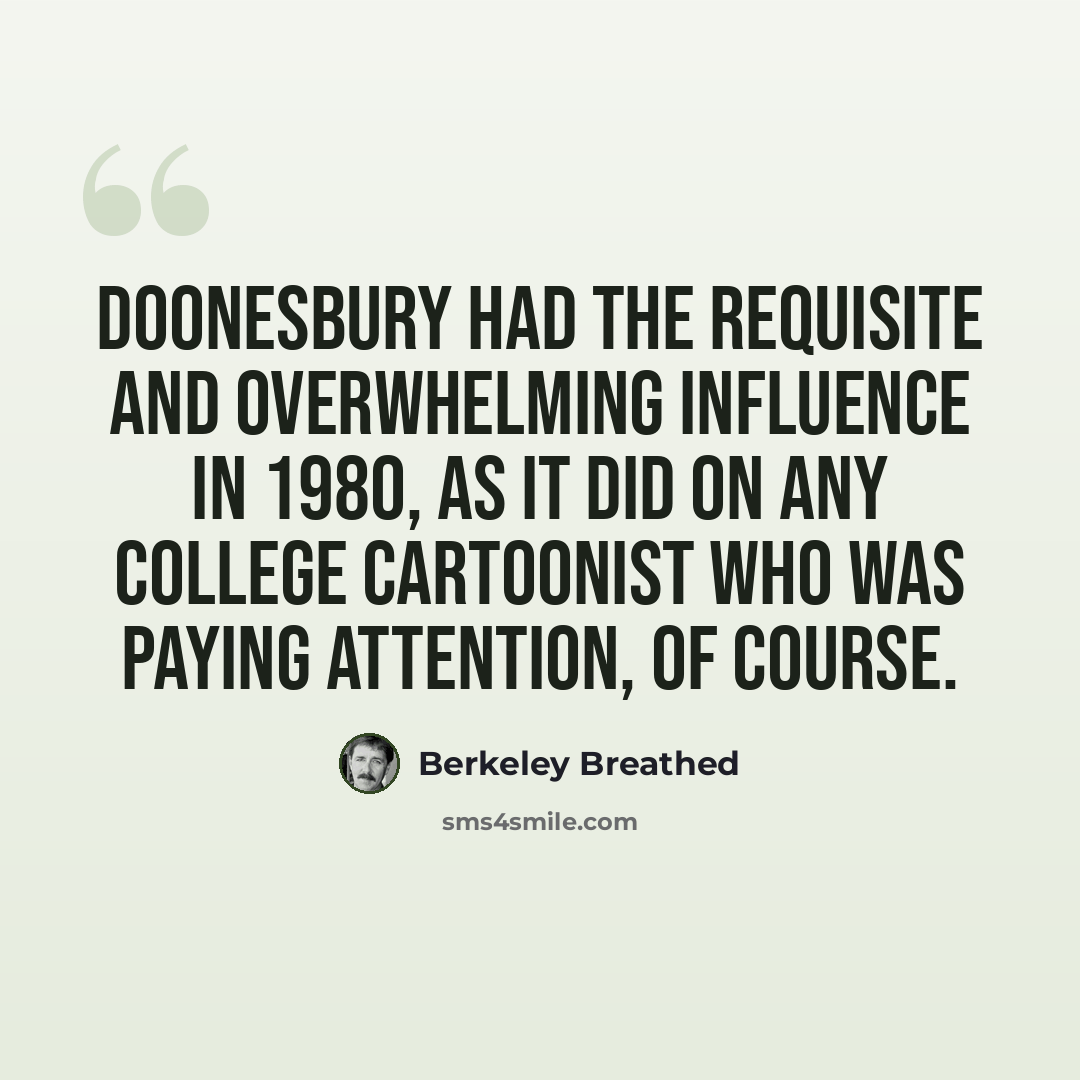 “Doonesbury had the requisite and overwhelming influence in 1980, as it did on any college cartoonist who was paying attention, of course.” quote by Berkeley Breathed