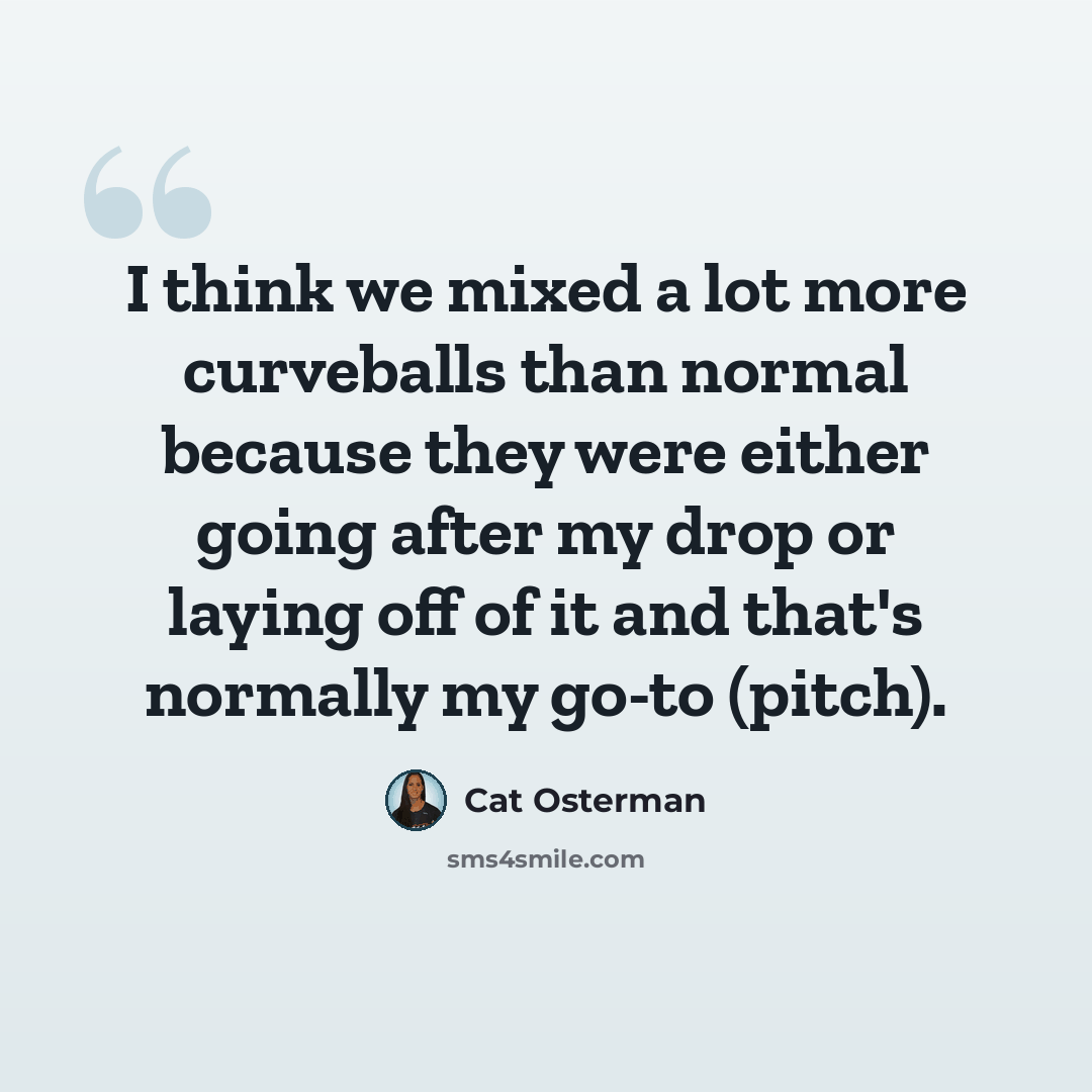 “I think we mixed a lot more curveballs than normal because they were either going after my drop or laying off of it and that's normally my go-to (pitch).” quote by Cat Osterman