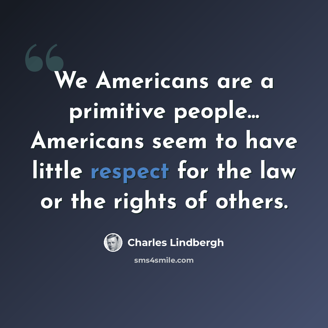 “We Americans are a primitive people... Americans seem to have little respect for the law or the rights of others.” quote by Charles Lindbergh