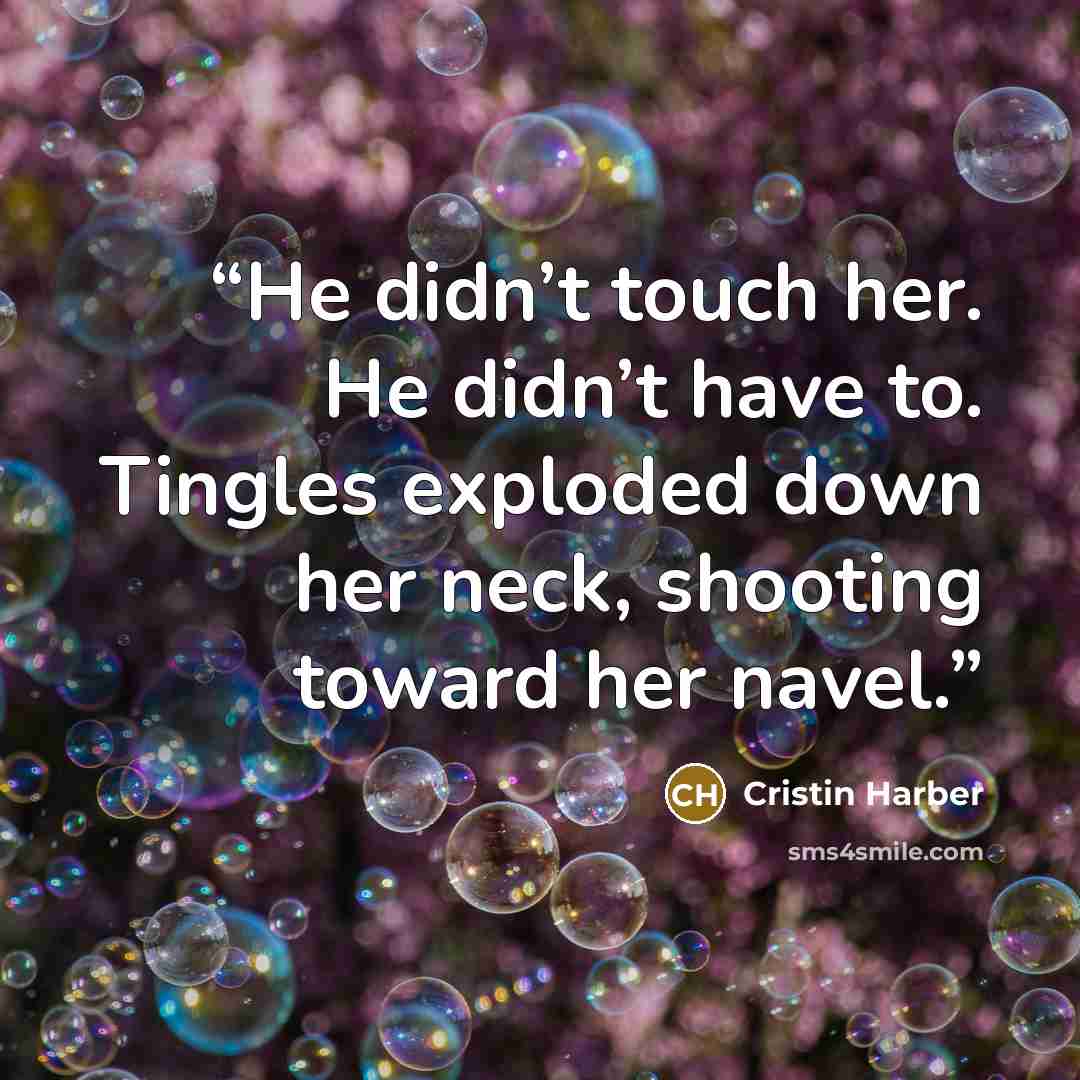 “He didn’t touch her. He didn’t have to. Tingles exploded down her neck, shooting toward her navel.” quote by Cristin Harber