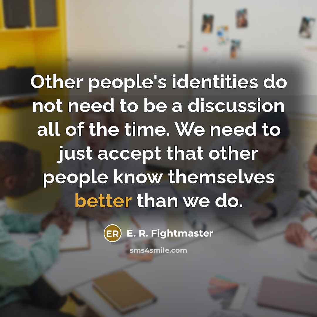 “Other people's identities do not need to be a discussion all of the time. We need to just accept that other people know themselves better than we do.” quote by E. R. Fightmaster